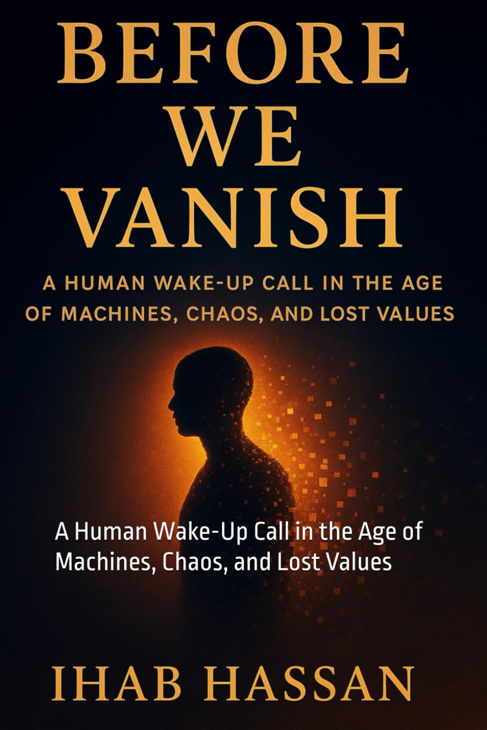 Before We Vanish: A Human Wake-Up Call in the Age of Machines, Chaos, and Lost Values, book cover by Ihab Hassan